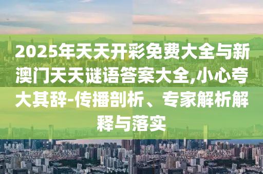 2025年天天開彩免費(fèi)大全與新澳門天天謎語(yǔ)答案大全,小心夸大其辭-傳播剖析、專家解析解釋與落實(shí)