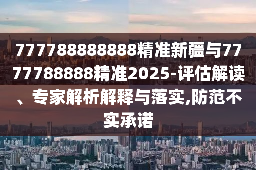 777788888888精準(zhǔn)新疆與7777788888精準(zhǔn)2025-評(píng)估解讀、專(zhuān)家解析解釋與落實(shí),防范不實(shí)承諾