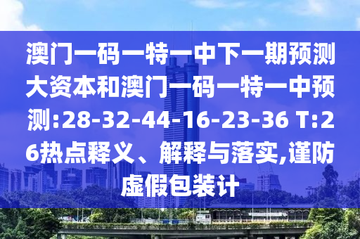 澳門一碼一特一中下一期預(yù)測大資本和澳門一碼一特一中預(yù)測:28-32-44-16-23-36 T:26熱點釋義、解釋與落實,謹防虛假包裝計