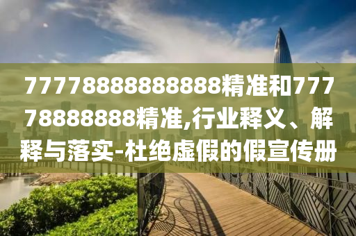 77778888888888精準和77778888888精準,行業(yè)釋義、解釋與落實-杜絕虛假的假宣傳冊