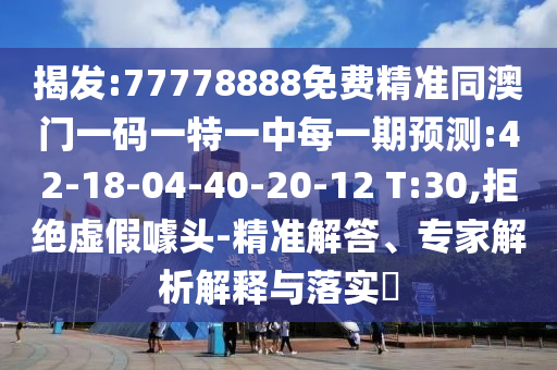揭發(fā):77778888免費精準(zhǔn)同澳門一碼一特一中每一期預(yù)測:42-18-04-40-20-12 T:30,拒絕虛假噱頭-精準(zhǔn)解答、專家解析解釋與落實?