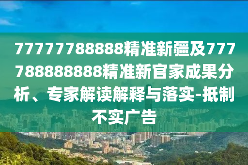 77777788888精準新疆及777788888888精準新官家成果分析、專家解讀解釋與落實-抵制不實廣告