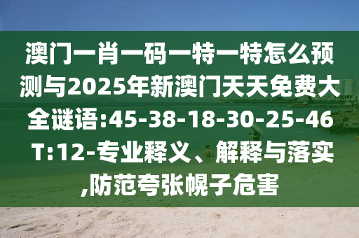 澳門一肖一碼一特一特怎么預(yù)測與2025年新澳門天天免費(fèi)大全謎語:45-38-18-30-25-46 T:12-專業(yè)釋義、解釋與落實(shí),防范夸張幌子危害