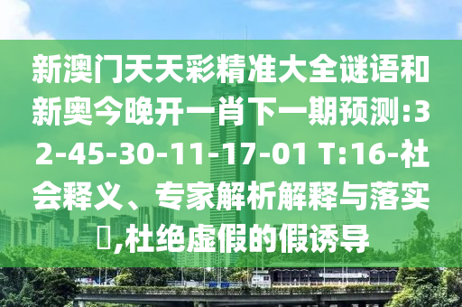 新澳門天天彩精準(zhǔn)大全謎語(yǔ)和新奧今晚開(kāi)一肖下一期預(yù)測(cè):32-45-30-11-17-01 T:16-社會(huì)釋義、專家解析解釋與落實(shí)?,杜絕虛假的假誘導(dǎo)