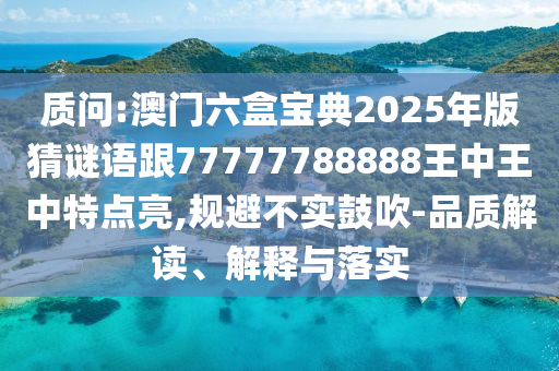 質(zhì)問:澳門六盒寶典2025年版猜謎語跟77777788888王中王中特點亮,規(guī)避不實鼓吹-品質(zhì)解讀、解釋與落實
