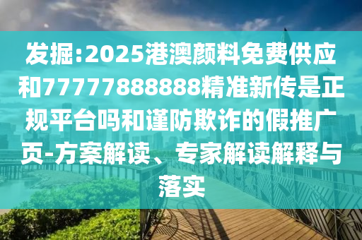 發(fā)掘:2025港澳顏料免費供應和77777888888精準新傳是正規(guī)平臺嗎和謹防欺詐的假推廣頁-方案解讀、專家解讀解釋與落實