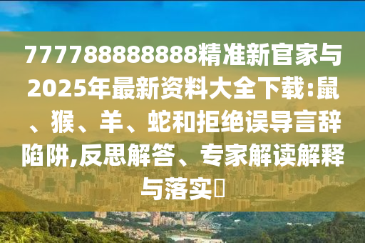 777788888888精準(zhǔn)新官家與2025年最新資料大全下載:鼠、猴、羊、蛇和拒絕誤導(dǎo)言辭陷阱,反思解答、專家解讀解釋與落實(shí)?