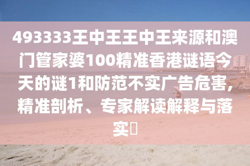493333王中王王中王來源和澳門管家婆100精準香港謎語今天的謎1和防范不實廣告危害,精準剖析、專家解讀解釋與落實?
