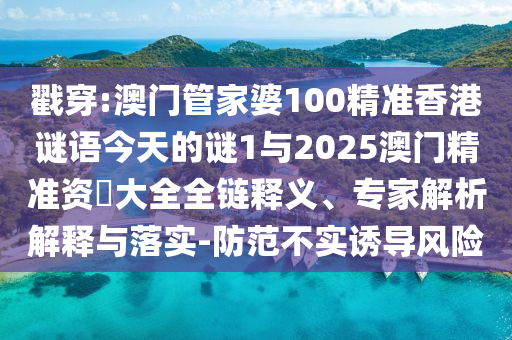 戳穿:澳門管家婆100精準(zhǔn)香港謎語(yǔ)今天的謎1與2025澳門精準(zhǔn)資枓大全全鏈釋義、專家解析解釋與落實(shí)-防范不實(shí)誘導(dǎo)風(fēng)險(xiǎn)