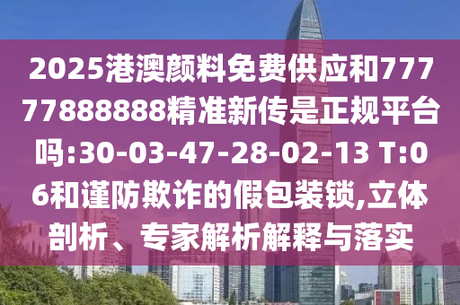 2025港澳顏料免費(fèi)供應(yīng)和77777888888精準(zhǔn)新傳是正規(guī)平臺嗎:30-03-47-28-02-13 T:06和謹(jǐn)防欺詐的假包裝鎖,立體剖析、專家解析解釋與落實