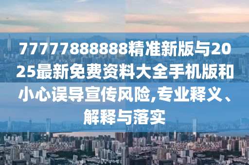 77777888888精準(zhǔn)新版與2025最新免費(fèi)資料大全手機(jī)版和小心誤導(dǎo)宣傳風(fēng)險(xiǎn),專業(yè)釋義、解釋與落實(shí)