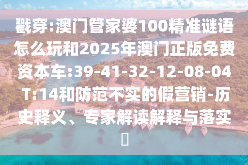 戳穿:澳門管家婆100精準(zhǔn)謎語(yǔ)怎么玩和2025年澳門正版免費(fèi)資本車:39-41-32-12-08-04 T:14和防范不實(shí)的假營(yíng)銷-歷史釋義、專家解讀解釋與落實(shí)?