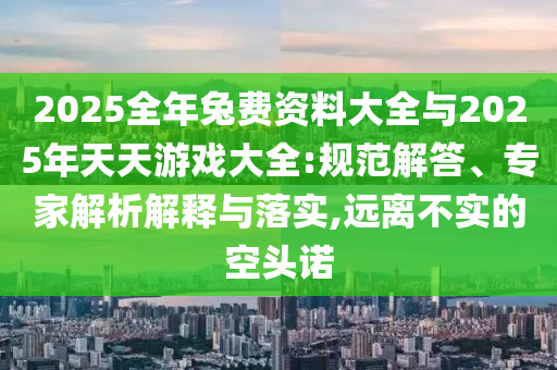 2025全年兔費(fèi)資料大全與2025年天天游戲大全:規(guī)范解答、專家解析解釋與落實(shí),遠(yuǎn)離不實(shí)的空頭諾