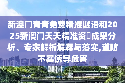 新澳門(mén)青青免費(fèi)精準(zhǔn)謎語(yǔ)和2025新澳門(mén)天天精準(zhǔn)資枓成果分析、專家解析解釋與落實(shí),謹(jǐn)防不實(shí)誘導(dǎo)危害