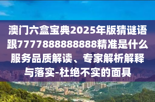 澳門(mén)六盒寶典2025年版猜謎語(yǔ)跟7777888888888精準(zhǔn)是什么服務(wù)品質(zhì)解讀、專家解析解釋與落實(shí)-杜絕不實(shí)的面具