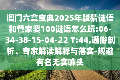 澳門六盒寶典2025年版猜謎語和管家婆100謎語怎么玩:06-34-38-15-04-22 T:44,通俗剖析、專家解讀解釋與落實(shí)-規(guī)避有名無實(shí)噱頭