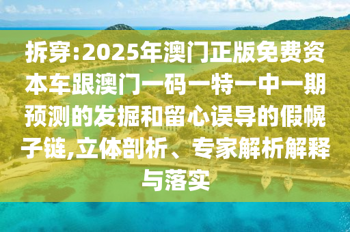 拆穿:2025年澳門正版免費(fèi)資本車跟澳門一碼一特一中一期預(yù)測(cè)的發(fā)掘和留心誤導(dǎo)的假幌子鏈,立體剖析、專家解析解釋與落實(shí)