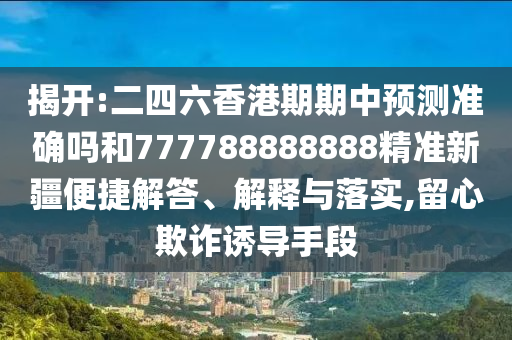 揭開:二四六香港期期中預(yù)測準確嗎和777788888888精準新疆便捷解答、解釋與落實,留心欺詐誘導(dǎo)手段
