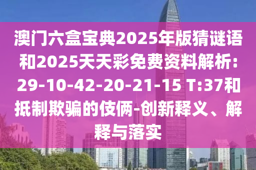 澳門六盒寶典2025年版猜謎語和2025天天彩免費(fèi)資料解析:29-10-42-20-21-15 T:37和抵制欺騙的伎倆-創(chuàng)新釋義、解釋與落實(shí)