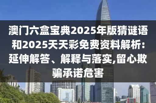 澳門六盒寶典2025年版猜謎語和2025天天彩免費(fèi)資料解析:延伸解答、解釋與落實(shí),留心欺騙承諾危害