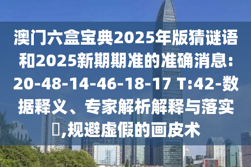 澳門六盒寶典2025年版猜謎語和2025新期期準(zhǔn)的準(zhǔn)確消息:20-48-14-46-18-17 T:42-數(shù)據(jù)釋義、專家解析解釋與落實(shí)?,規(guī)避虛假的畫皮術(shù)