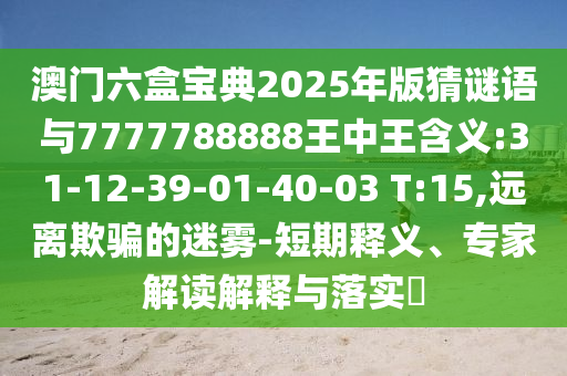 澳門六盒寶典2025年版猜謎語(yǔ)與7777788888王中王含義:31-12-39-01-40-03 T:15,遠(yuǎn)離欺騙的迷霧-短期釋義、專家解讀解釋與落實(shí)?
