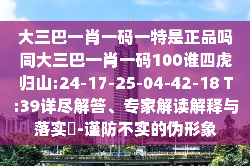 大三巴一肖一碼一特是正品嗎同大三巴一肖一碼100誰(shuí)四虎歸山:24-17-25-04-42-18 T:39詳盡解答、專家解讀解釋與落實(shí)?-謹(jǐn)防不實(shí)的偽形象