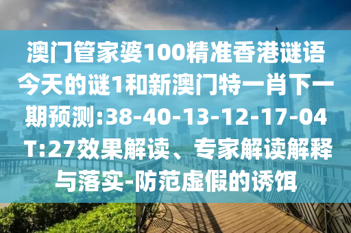 澳門管家婆100精準(zhǔn)香港謎語(yǔ)今天的謎1和新澳門特一肖下一期預(yù)測(cè):38-40-13-12-17-04 T:27效果解讀、專家解讀解釋與落實(shí)-防范虛假的誘餌
