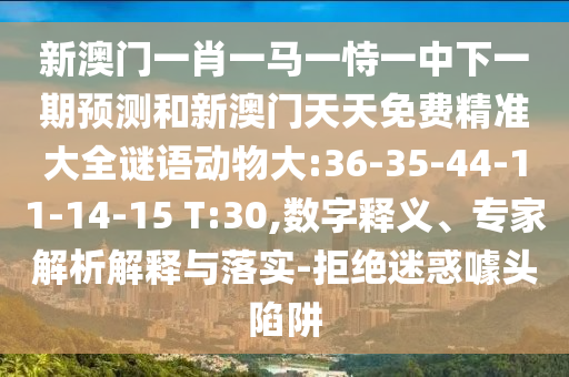 新澳門一肖一馬一恃一中下一期預測和新澳門天天免費精準大全謎語動物大:36-35-44-11-14-15 T:30,數(shù)字釋義、專家解析解釋與落實-拒絕迷惑噱頭陷阱