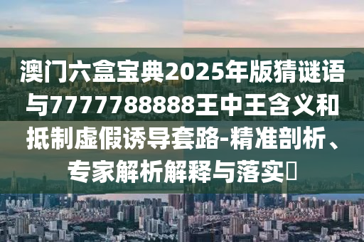 澳門六盒寶典2025年版猜謎語與7777788888王中王含義和抵制虛假誘導(dǎo)套路-精準(zhǔn)剖析、專家解析解釋與落實(shí)?