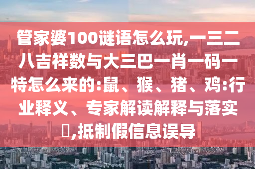 管家婆100謎語怎么玩,一三二八吉祥數(shù)與大三巴一肖一碼一特怎么來的:鼠、猴、豬、雞:行業(yè)釋義、專家解讀解釋與落實?,抵制假信息誤導(dǎo)