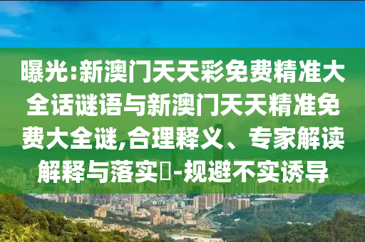 曝光:新澳門天天彩免費精準大全話謎語與新澳門天天精準免費大全謎,合理釋義、專家解讀解釋與落實?-規(guī)避不實誘導(dǎo)