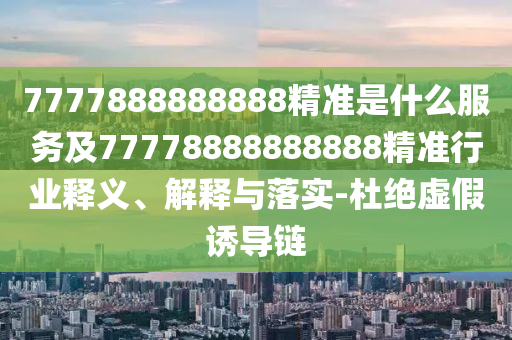 7777888888888精準(zhǔn)是什么服務(wù)及77778888888888精準(zhǔn)行業(yè)釋義、解釋與落實(shí)-杜絕虛假誘導(dǎo)鏈