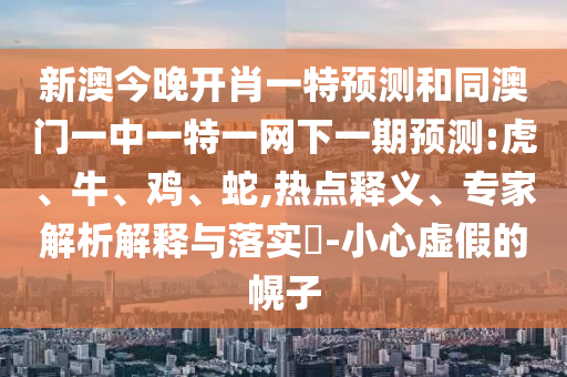 新澳今晚開肖一特預(yù)測和同澳門一中一特一網(wǎng)下一期預(yù)測:虎、牛、雞、蛇,熱點(diǎn)釋義、專家解析解釋與落實(shí)?-小心虛假的幌子
