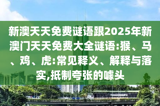 新澳天天免費(fèi)謎語跟2025年新澳門天天免費(fèi)大全謎語:猴、馬、雞、虎:常見釋義、解釋與落實,抵制夸張的噱頭