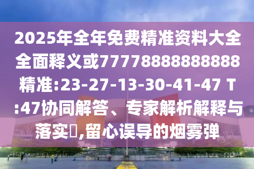 2025年全年免費(fèi)精準(zhǔn)資料大全全面釋義或77778888888888精準(zhǔn):23-27-13-30-41-47 T:47協(xié)同解答、專家解析解釋與落實?,留心誤導(dǎo)的煙霧彈
