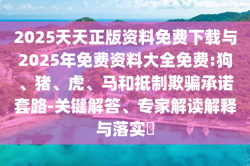 2025天天正版資料免費(fèi)下載與2025年免費(fèi)資料大全免費(fèi):狗、豬、虎、馬和抵制欺騙承諾套路-關(guān)鍵解答、專家解讀解釋與落實(shí)?