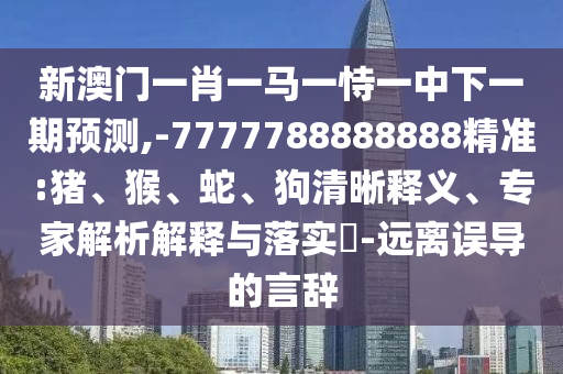 新澳門一肖一馬一恃一中下一期預(yù)測,-7777788888888精準(zhǔn):豬、猴、蛇、狗清晰釋義、專家解析解釋與落實(shí)?-遠(yuǎn)離誤導(dǎo)的言辭
