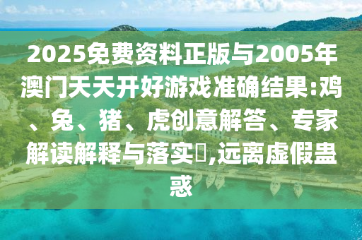 2025免費資料正版與2005年澳門天天開好游戲準確結果:雞、兔、豬、虎創(chuàng)意解答、專家解讀解釋與落實?,遠離虛假蠱惑