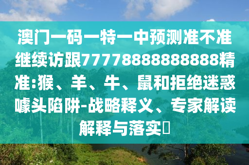澳門一碼一特一中預(yù)測(cè)準(zhǔn)不準(zhǔn)繼續(xù)訪跟77778888888888精準(zhǔn):猴、羊、牛、鼠和拒絕迷惑噱頭陷阱-戰(zhàn)略釋義、專家解讀解釋與落實(shí)?