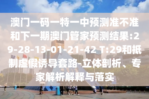 澳門一碼一特一中預(yù)測準不準和下一期澳門管家預(yù)測結(jié)果:29-28-13-01-21-42 T:29和抵制虛假誘導(dǎo)套路-立體剖析、專家解析解釋與落實