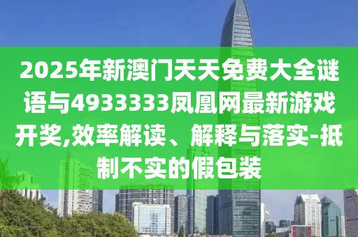 2025年新澳門天天免費(fèi)大全謎語與4933333鳳凰網(wǎng)最新游戲開獎,效率解讀、解釋與落實(shí)-抵制不實(shí)的假包裝