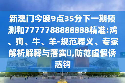 新澳門今晚9點(diǎn)35分下一期預(yù)測(cè)和7777788888888精準(zhǔn):雞、狗、牛、羊-規(guī)范釋義、專家解析解釋與落實(shí)?,防范虛假誘惑鉤