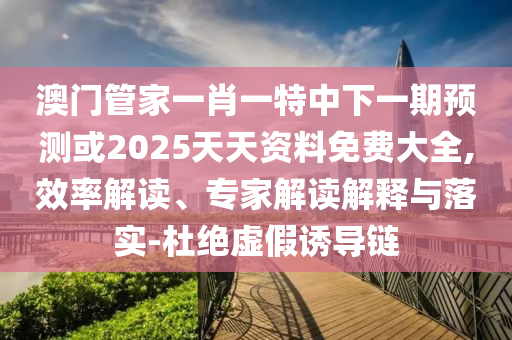 澳門管家一肖一特中下一期預(yù)測(cè)或2025天天資料免費(fèi)大全,效率解讀、專家解讀解釋與落實(shí)-杜絕虛假誘導(dǎo)鏈