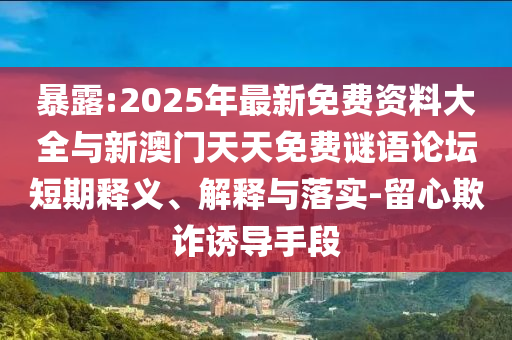 暴露:2025年最新免費(fèi)資料大全與新澳門天天免費(fèi)謎語(yǔ)論壇短期釋義、解釋與落實(shí)-留心欺詐誘導(dǎo)手段