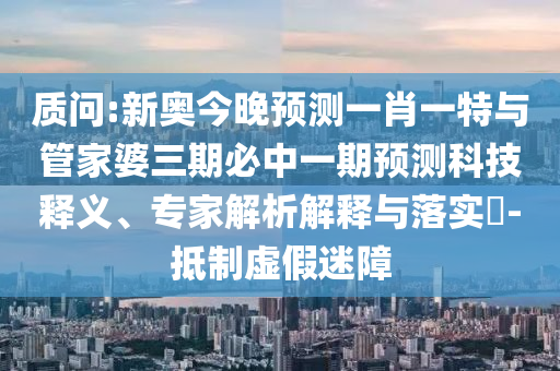 質問:新奧今晚預測一肖一特與管家婆三期必中一期預測科技釋義、專家解析解釋與落實?-抵制虛假迷障
