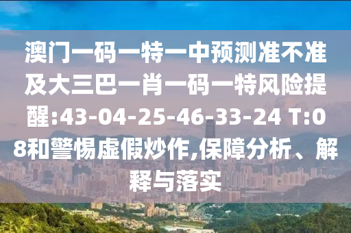 澳門一碼一特一中預(yù)測(cè)準(zhǔn)不準(zhǔn)及大三巴一肖一碼一特風(fēng)險(xiǎn)提醒:43-04-25-46-33-24 T:08和警惕虛假炒作,保障分析、解釋與落實(shí)