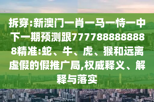 拆穿:新澳門一肖一馬一恃一中下一期預測跟7777888888888精準:蛇、牛、虎、猴和遠離虛假的假推廣局,權(quán)威釋義、解釋與落實