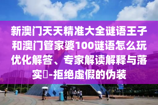 新澳門天天精準(zhǔn)大全謎語王子和澳門管家婆100謎語怎么玩優(yōu)化解答、專家解讀解釋與落實?-拒絕虛假的偽裝