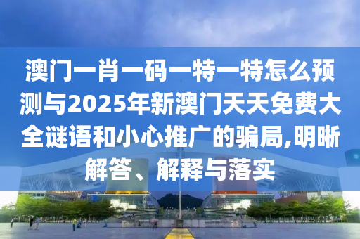 澳門一肖一碼一特一特怎么預(yù)測(cè)與2025年新澳門天天免費(fèi)大全謎語(yǔ)和小心推廣的騙局,明晰解答、解釋與落實(shí)